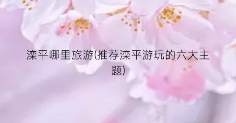 滦平哪里旅游(推荐滦平游玩的六大主题)