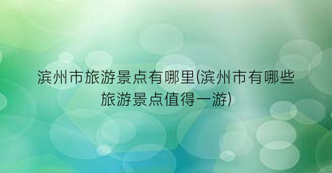 滨州市旅游景点有哪里(滨州市有哪些旅游景点值得一游)