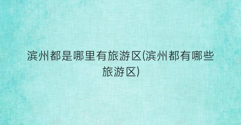 滨州都是哪里有旅游区(滨州都有哪些旅游区)