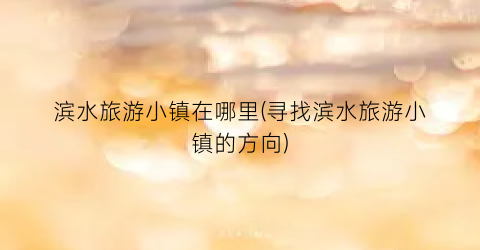 滨水旅游小镇在哪里(寻找滨水旅游小镇的方向)