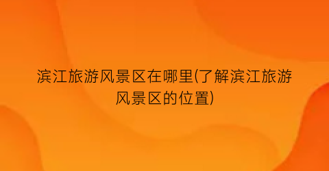 滨江旅游风景区在哪里(了解滨江旅游风景区的位置)
