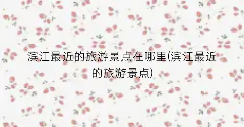 滨江最近的旅游景点在哪里(滨江最近的旅游景点)