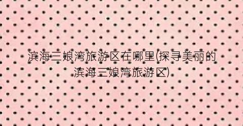 滨海三娘湾旅游区在哪里(探寻美丽的滨海三娘湾旅游区)