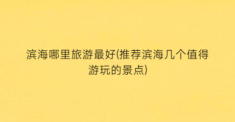 滨海哪里旅游最好(推荐滨海几个值得游玩的景点)