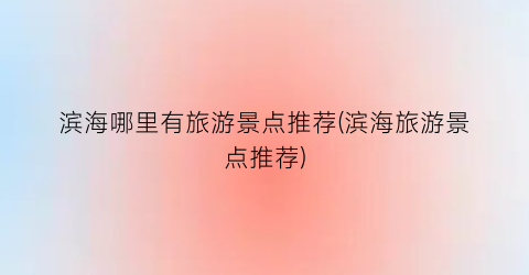 滨海哪里有旅游景点推荐(滨海旅游景点推荐)