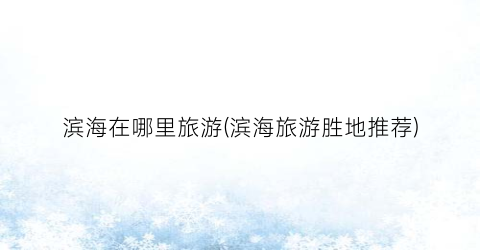 滨海在哪里旅游(滨海旅游胜地推荐)
