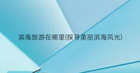 滨海旅游在哪里(探寻美丽滨海风光)