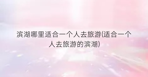滨湖哪里适合一个人去旅游(适合一个人去旅游的滨湖)