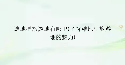 滩地型旅游地有哪里(了解滩地型旅游地的魅力)