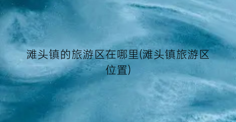 滩头镇的旅游区在哪里(滩头镇旅游区位置)