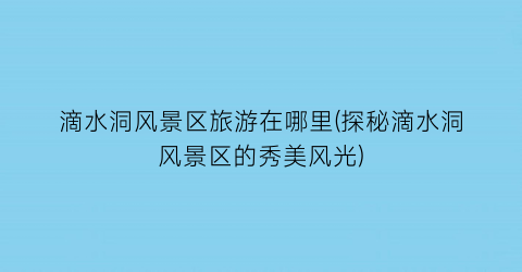 滴水洞风景区旅游在哪里(探秘滴水洞风景区的秀美风光)