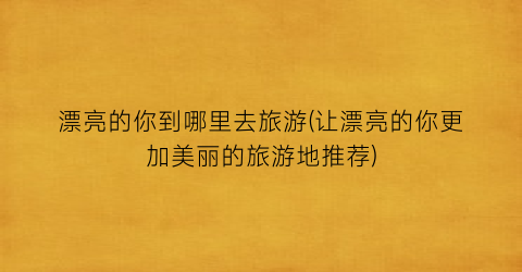 漂亮的你到哪里去旅游(让漂亮的你更加美丽的旅游地推荐)