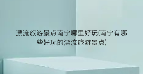 漂流旅游景点南宁哪里好玩(南宁有哪些好玩的漂流旅游景点)