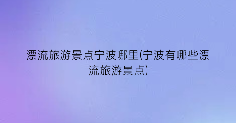 漂流旅游景点宁波哪里(宁波有哪些漂流旅游景点)