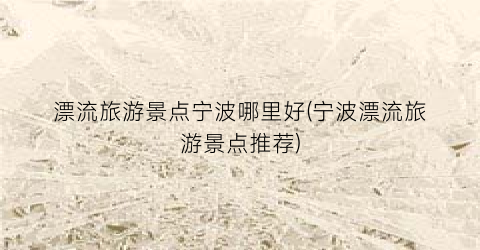 漂流旅游景点宁波哪里好(宁波漂流旅游景点推荐)