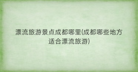 漂流旅游景点成都哪里(成都哪些地方适合漂流旅游)