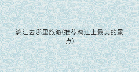 漓江去哪里旅游(推荐漓江上最美的景点)