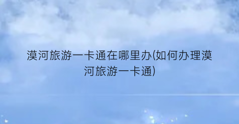漠河旅游一卡通在哪里办(如何办理漠河旅游一卡通)