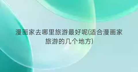 漫画家去哪里旅游最好呢(适合漫画家旅游的几个地方)