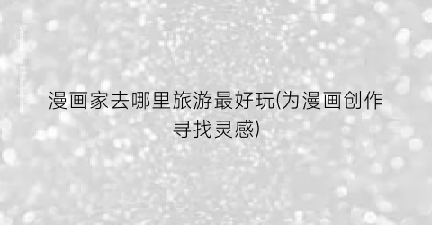 漫画家去哪里旅游最好玩(为漫画创作寻找灵感)