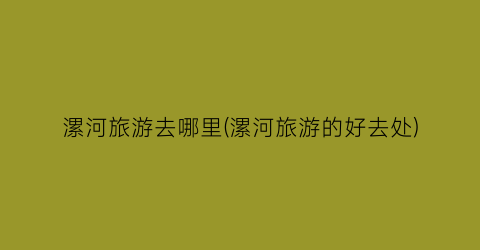 漯河旅游去哪里(漯河旅游的好去处)