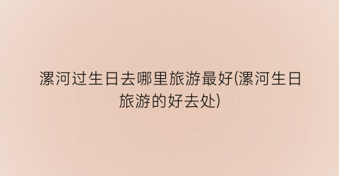 漯河过生日去哪里旅游最好(漯河生日旅游的好去处)