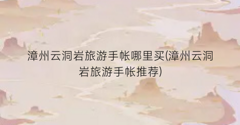 漳州云洞岩旅游手帐哪里买(漳州云洞岩旅游手帐推荐)