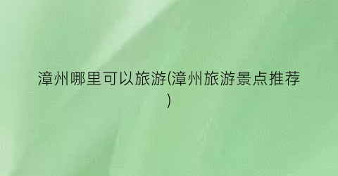 漳州哪里可以旅游(漳州旅游景点推荐)