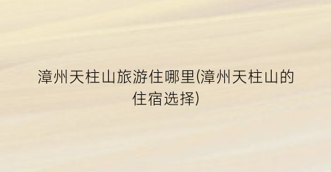 漳州天柱山旅游住哪里(漳州天柱山的住宿选择)