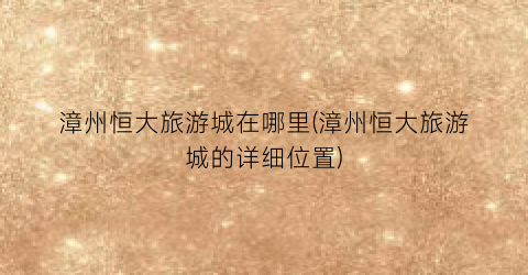 漳州恒大旅游城在哪里(漳州恒大旅游城的详细位置)