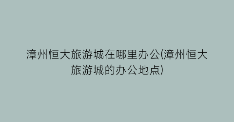 漳州恒大旅游城在哪里办公(漳州恒大旅游城的办公地点)