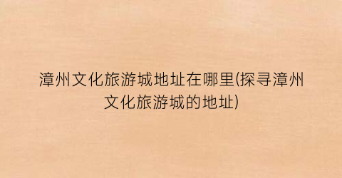 漳州文化旅游城地址在哪里(探寻漳州文化旅游城的地址)
