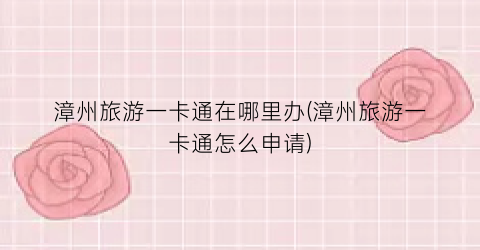 漳州旅游一卡通在哪里办(漳州旅游一卡通怎么申请)