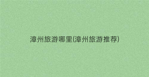 漳州旅游哪里(漳州旅游推荐)