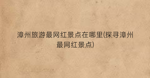 漳州旅游最网红景点在哪里(探寻漳州最网红景点)