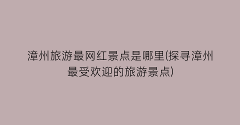 漳州旅游最网红景点是哪里(探寻漳州最受欢迎的旅游景点)