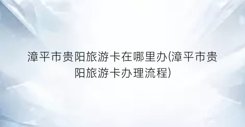 漳平市贵阳旅游卡在哪里办(漳平市贵阳旅游卡办理流程)