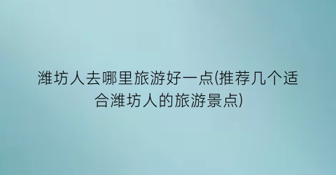 潍坊人去哪里旅游好一点(推荐几个适合潍坊人的旅游景点)