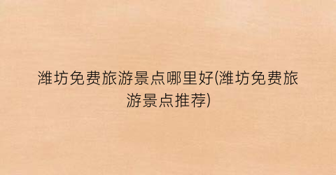 潍坊免费旅游景点哪里好(潍坊免费旅游景点推荐)