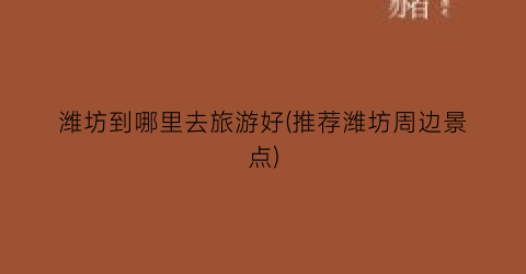潍坊到哪里去旅游好(推荐潍坊周边景点)