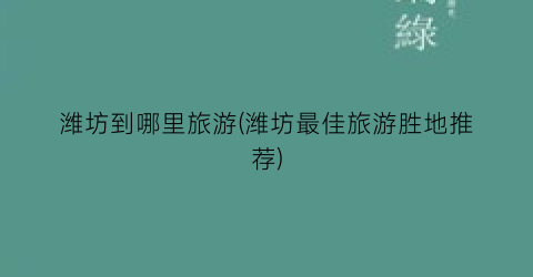 潍坊到哪里旅游(潍坊最佳旅游胜地推荐)