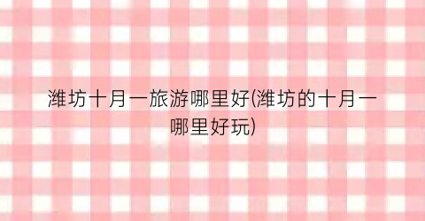 潍坊十月一旅游哪里好(潍坊的十月一哪里好玩)