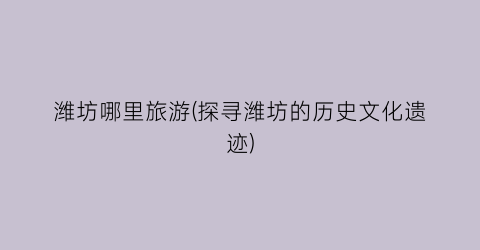 潍坊哪里旅游(探寻潍坊的历史文化遗迹)