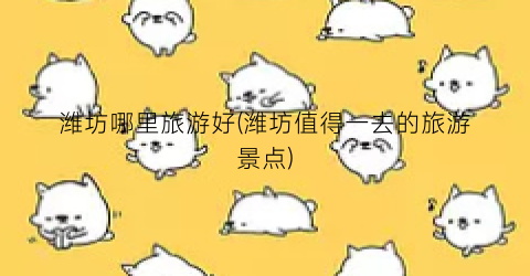 潍坊哪里旅游好(潍坊值得一去的旅游景点)