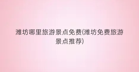 潍坊哪里旅游景点免费(潍坊免费旅游景点推荐)