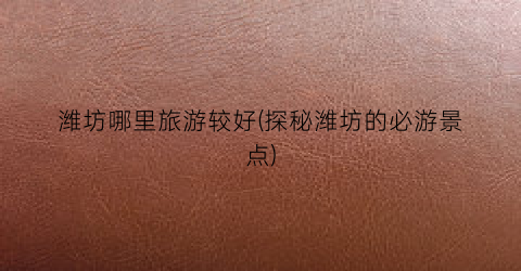 潍坊哪里旅游较好(探秘潍坊的必游景点)