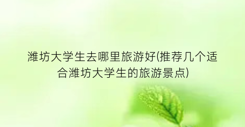 潍坊大学生去哪里旅游好(推荐几个适合潍坊大学生的旅游景点)