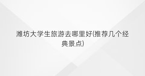 潍坊大学生旅游去哪里好(推荐几个经典景点)