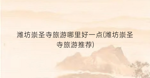 潍坊崇圣寺旅游哪里好一点(潍坊崇圣寺旅游推荐)