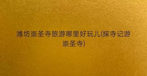 潍坊崇圣寺旅游哪里好玩儿(探寺记游崇圣寺)
